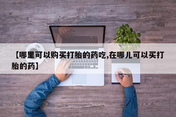 打胎药私人店多少钱【哪里可以购买打胎的药吃,在哪儿可以买打胎的药】