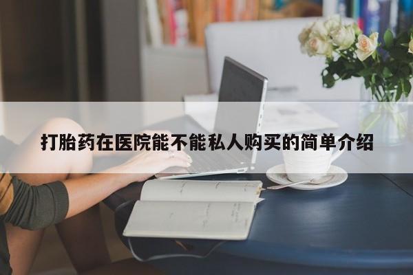 打胎药私人店多少钱打胎药在医院能不能私人购买的简单介绍
